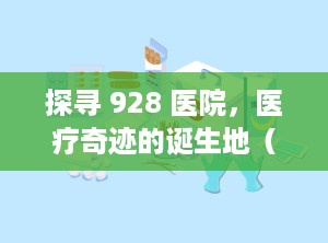 探寻 928 医院，医疗奇迹的诞生地（928医院是三甲医院吗）