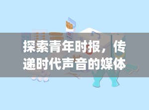 探索青年时报，传递时代声音的媒体力量（河南青年时报）