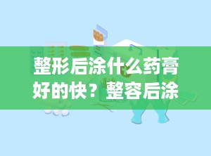 整形后涂什么药膏好的快？整容后涂什么祛疤的好