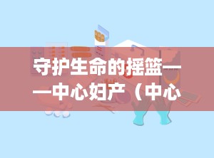 守护生命的摇篮——中心妇产（中心妇产医院电话咨询24小时）