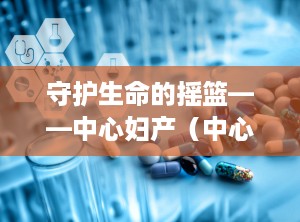 守护生命的摇篮——中心妇产（中心妇产医院电话咨询24小时）