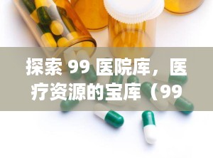 探索 99 医院库，医疗资源的宝库（99医院库是什么网站）