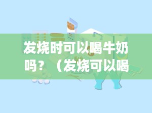 发烧时可以喝牛奶吗？（发烧可以喝牛奶吗小孩子）