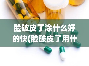 脸破皮了涂什么好的快(脸破皮了用什么药膏)