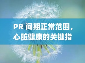 PR 间期正常范围，心脏健康的关键指标（pr间期正常范围是多少）