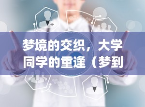 梦境的交织，大学同学的重逢（梦到大学同学聚在一起）