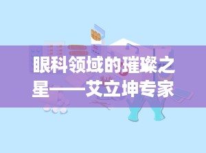 眼科领域的璀璨之星——艾立坤专家（艾立坤眼科专家在哪坐诊）