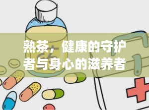 熟茶，健康的守护者与身心的滋养者（生茶的功效与作用）