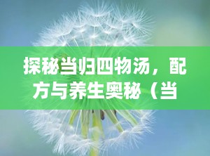 探秘当归四物汤，配方与养生奥秘（当归四物汤的配方及剂量）