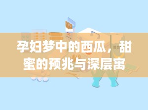 孕妇梦中的西瓜，甜蜜的预兆与深层寓意（孕妇梦见西瓜是什么意思）