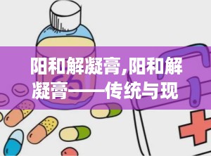 阳和解凝膏,阳和解凝膏——传统与现代结合的护肤佳品