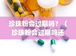 珍珠粉会过期吗？（珍珠粉会过期吗还可以用吗）