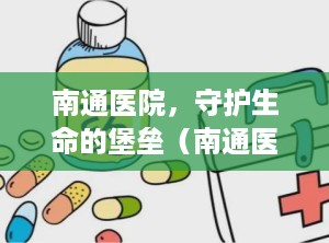 南通医院，守护生命的堡垒（南通医院排名一览表）