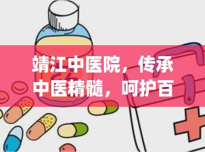 靖江中医院，传承中医精髓，呵护百姓健康（靖江中医院上班时间）