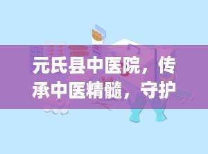 元氏县中医院，传承中医精髓，守护民众健康（元氏县中医院电话）