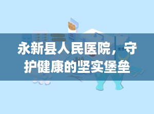 永新县人民医院，守护健康的坚实堡垒（永新县人民医院院长马友军）