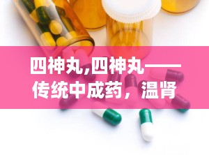 四神丸,四神丸——传统中成药，温肾散寒，涩肠止泻的神奇功效