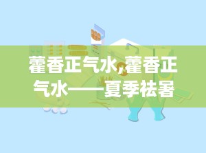 藿香正气水,藿香正气水——夏季祛暑良药，正确使用知多少