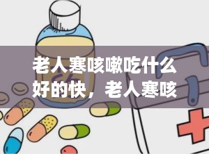 老人寒咳嗽吃什么好的快，老人寒咳嗽吃啥偏方好