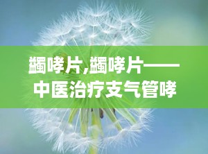 蠲哮片,蠲哮片——中医治疗支气管哮喘的良药