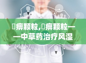 尪痹颗粒,尪痹颗粒——中草药治疗风湿病的良方