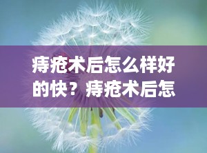 痔疮术后怎么样好的快？痔疮术后怎么好得快