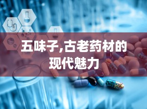 五味子,古老药材的现代魅力