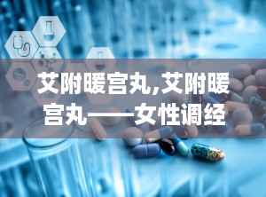 艾附暖宫丸,艾附暖宫丸——女性调经养生的传统良药