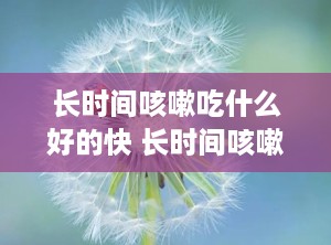 长时间咳嗽吃什么好的快 长时间咳嗽有痰吃什么药