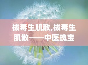 拔毒生肌散,拔毒生肌散——中医瑰宝，疮疡顽疾的克星