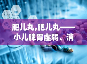 肥儿丸,肥儿丸——小儿脾胃虚弱、消化不良的良药