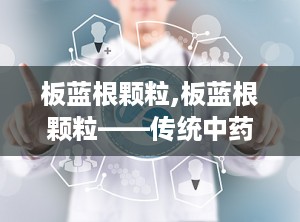 板蓝根颗粒,板蓝根颗粒——传统中药的现代应用