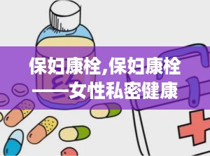 保妇康栓,保妇康栓——女性私密健康的守护者