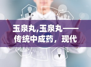 玉泉丸,玉泉丸——传统中成药，现代健康守护者