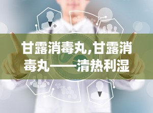 甘露消毒丸,甘露消毒丸——清热利湿，守护健康的中成药