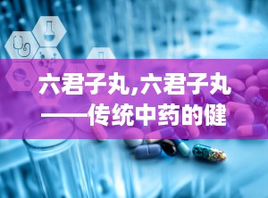 六君子丸,六君子丸——传统中药的健脾良方