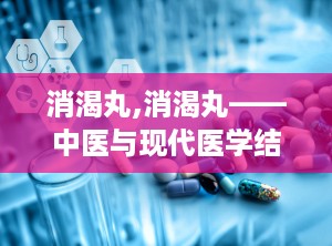 消渴丸,消渴丸——中医与现代医学结合的糖尿病治疗良药