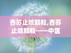 杏苏止咳颗粒,杏苏止咳颗粒——中医治疗风寒感冒的良药