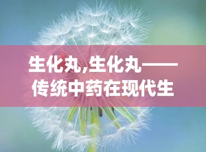 生化丸,生化丸——传统中药在现代生活中的应用与作用