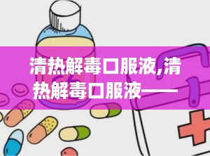 清热解毒口服液,清热解毒口服液——中医智慧在现代生活中的应用