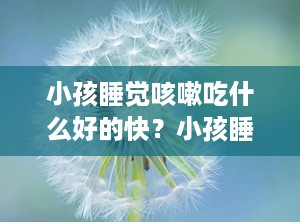 小孩睡觉咳嗽吃什么好的快？小孩睡觉就咳嗽厉害是什么原因