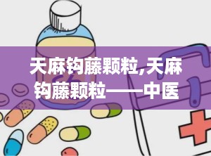 天麻钩藤颗粒,天麻钩藤颗粒——中医智慧与现代科技的结晶