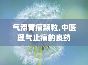 气滞胃痛颗粒,中医理气止痛的良药