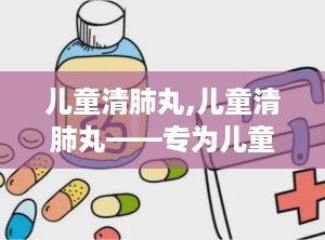 儿童清肺丸,儿童清肺丸——专为儿童设计的清肺化痰良药