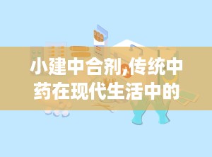 小建中合剂,传统中药在现代生活中的应用