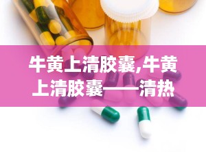 牛黄上清胶囊,牛黄上清胶囊——清热泻火，散风止痛的中成药