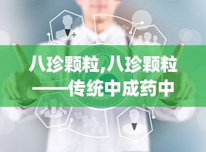 八珍颗粒,八珍颗粒——传统中成药中的补气养血佳品