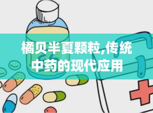 橘贝半夏颗粒,传统中药的现代应用