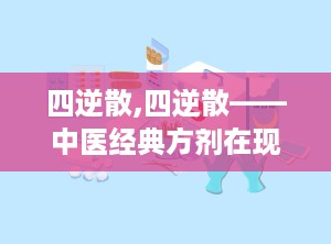 四逆散,四逆散——中医经典方剂在现代的应用与价值