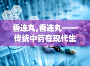 香连丸,香连丸——传统中药在现代生活中的应用与功效